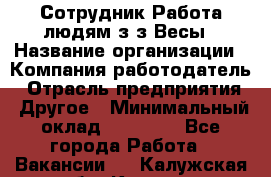 Сотрудник Работа людям з/з Весы › Название организации ­ Компания-работодатель › Отрасль предприятия ­ Другое › Минимальный оклад ­ 45 000 - Все города Работа » Вакансии   . Калужская обл.,Калуга г.